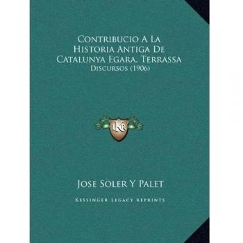 Contribucio A La Historia Antiga De Catalunya Egara. Terrassa: Discursos