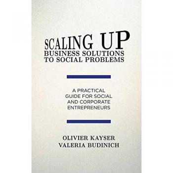 Scaling up Business Solutions to Social Problems: A Practical Guide for Social and Corporate Entrepreneurs