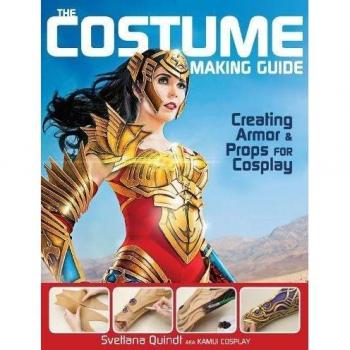 The Costume Making Guide: Creating Armor & Props for Cosplay