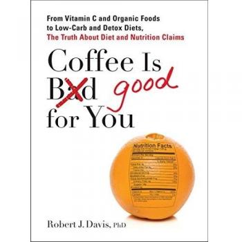 Coffee is Good for You: From Vitamin C and Organic Foods to Low-Carb and Detox Diets, the Truth About Diet and Nutrition Claims