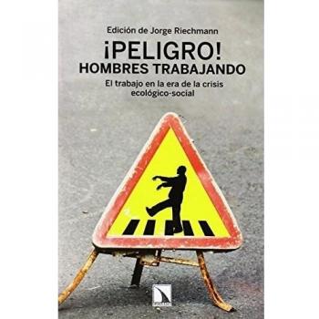 ¡Peligro! Hombres Trabajando: El trabajo en la era de la crisis ecológico-social - Jorge Riechmann