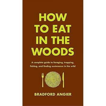How to Eat in the Woods: A Complete Guide to Foraging, Trapping, Fishing, and Finding Sustenance in the Wild