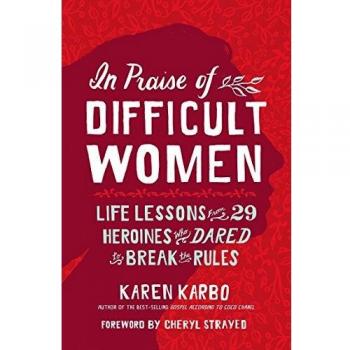 In Praise of Difficult Women: Life Lessons from 29 Heroines Who Dared to Break the Rules