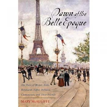 Dawn of the Belle Epoque: The Paris of Monet, Zola, Bernhardt, Eiffel, Debussy, Clemenceau, and Their Friends