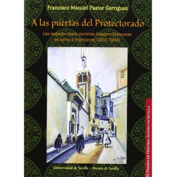 A las puertas del Protectorado: Las negociaciones secretas hispano-francesas en torno a Marruecos - Fco. Manuel Pastor Garrigues