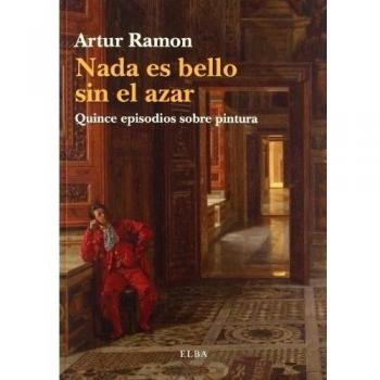 NADA ES BELLO SIN EL AZAR: Quince episodios sobre pintura - Artur Ramon