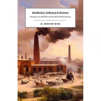 University of Chicago Press Aesthetics, Industry, and Science: Hermann von Helmholtz and the Berlin Physical Society - Interdisciplinary Academic Book