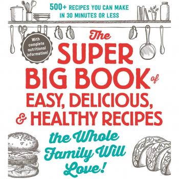 The Super Big Book of Easy, Delicious, & Healthy Recipes the Whole Family Will Love!: 500+ Recipes You Can Make in 30 Minutes or Less