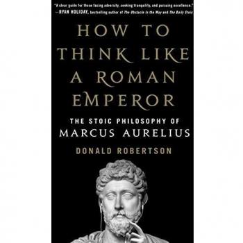 How to Think Like a Roman Emperor: The Stoic Philosophy of Marcus Aurelius