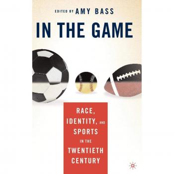 In the Game: Race, Identity, and Sports in the Twentieth Century: New Essays on Race, Identity, and Sports