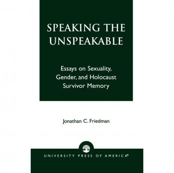 Speaking the Unspeakable: Essays on Sexuality, Gender, and Holocaust Survivor Memory by Jonathan C. Friedman - Critical Academic Analysis