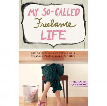 My So-Called Freelance Life: How to Survive and Thrive as a Creative Professional for Hire