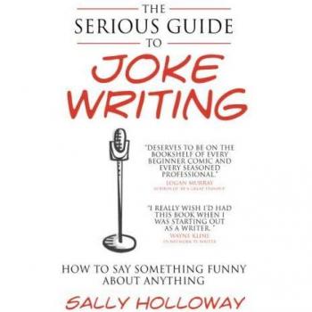 The Serious Guide to Joke Writing: How To Say Something Funny About Anything