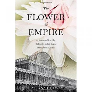 The Flower of Empire: The Amazon's Largest Water Lily, the Quest to Make it Bloom, and the World it Helped Create