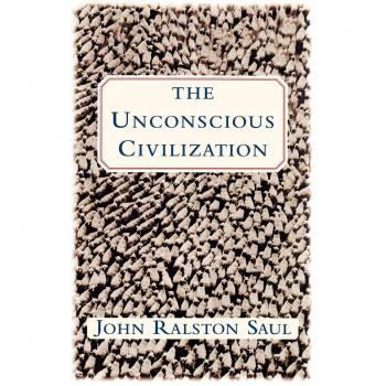 The Unconscious Civilization: A Critical Examination of Modern Society by John Ralston Saul
