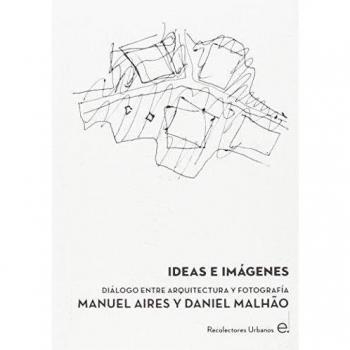 Ideas e imágenes: Diálogo entre arquitectura y fotografía. Manuel Aires y Daniel Malhao