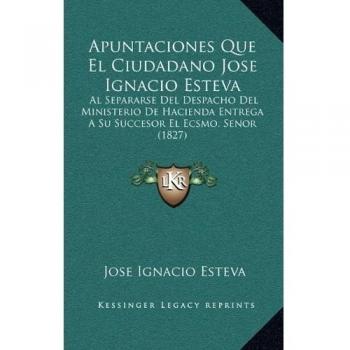 Apuntaciones Que El Ciudadano Jose Ignacio Esteva: Al Separarse Del Despacho Del Ministerio De Hacienda Entrega A Su Succesor El Ecsmo. Senor
