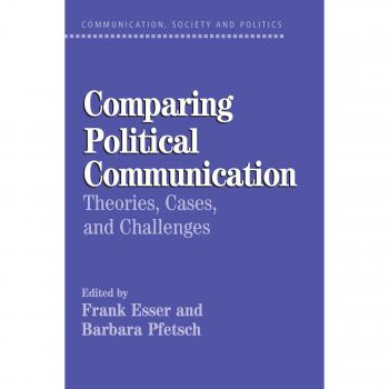 Comparative Political Communication: Theoretical Frameworks, Case Studies, and Contemporary Challenges
