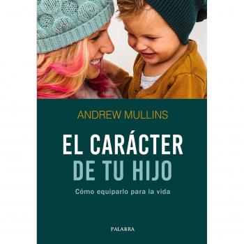 El carácter de tu hijo. Cómo equiparlo para la vida