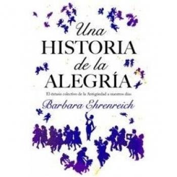 Una historia de la alegría: El éxtasis colectivo de la Antigüedad a nuestros días - Barbara Ehrenreich