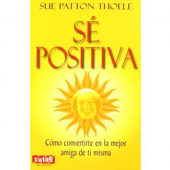 Sé positiva: Lleva este libro siempre contigo. ¡úsalo y aprenderás a ser feliz!