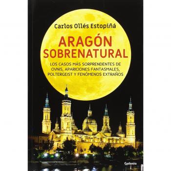 Aragón sobrenatural: Los casos más sorprendentes de OVNIs, apariciones fantasmales, poltergeist y fenómenos extraños: 18 - Carlos Ollés Estopiñá