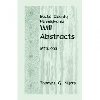 Bucks County Will Abstracts, 1870-1900 by Thomas G. Myers