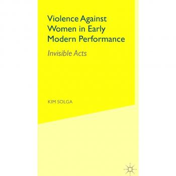 Violence Against Women in Early Modern Performance: Invisible Acts