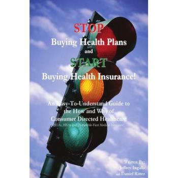 Consumer-Driven Healthcare Guide: Stop Buying Health Plans and Start Buying Health Insurance!