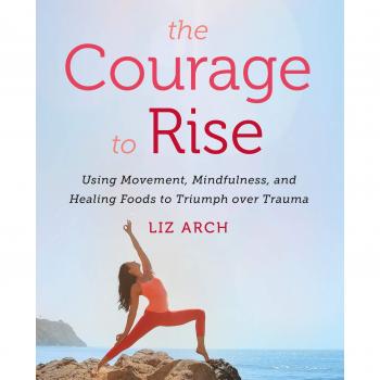 The Courage to Rise: Using Movement, Mindfulness, and Healing Foods to Triumph over Trauma
