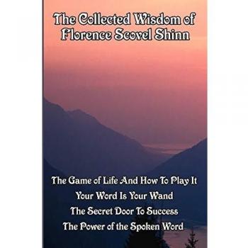 The Collected Wisdom of Florence Scovel Shinn: The Game of Life And How To Play It,: Your Word Is Your Wand, The Secret Door To Success, The Power of the Spoken Word