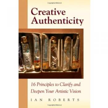 Creative Authenticity: 16 Principles to Clarify and Deepen Your Artistic Vision