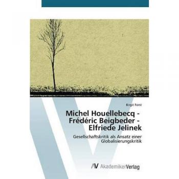 Literary Critique on Globalization: Michel Houellebecq, Frédéric Beigbeder, Elfriede Jelinek