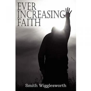 Ever Increasing Faith: A Spiritual Guide by Smith Wigglesworth