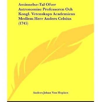 Aminnelse-Tal Ofver Astronomiae Professoren Och Kongl. Vetenskaps Academiens Medlem Herr Anders Celsius