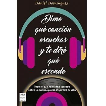 Dime Que Canción Escuchas Y Te Dire Que Esconde: Todo Lo Que No Te Han Contado Sobre La Música Que Ha Inspirado Tu Vida - Daniel Dominguez