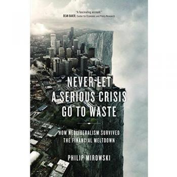 Never Let a Serious Crisis Go to Waste: How Neoliberalism Survived the Financial Meltdown