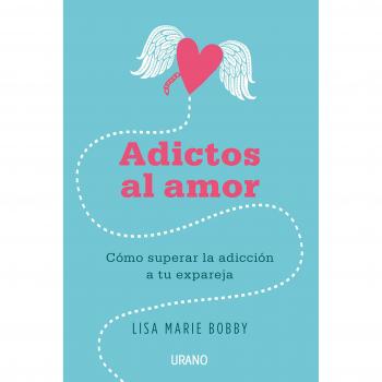 Adictos al amor: Cómo superar la adicción a tu ex pareja