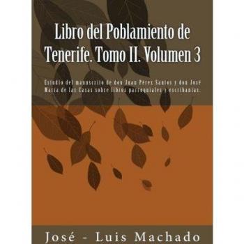 Libro del Poblamiento de Tenerife. Tomo II. Volumen 3: Estudio del manuscrito de don Juan Pérez Santos y don José María de las Casas sobre libros parroquiales y escribanías.: Volume 3