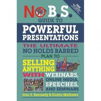 No B.S. Guide to Powerful Presentations: The Ultimate No Holds Barred Plan to Sell Anything with Webinars, Online Media, Speeches, and Seminars