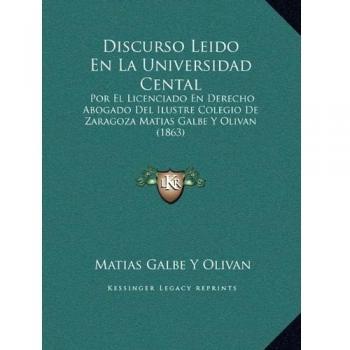 Discurso Leido En La Universidad Cental: Por El Licenciado En Derecho Abogado Del Ilustre Colegio De Zaragoza Matias Galbe Y Olivan