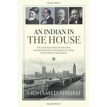 An Indian in the House: The lives and times of the four trailblazers who first brought India to the British Parliament