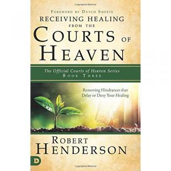 Receiving Healing from the Courts of Heaven: Removing Hindrances that Delay or Deny Healing