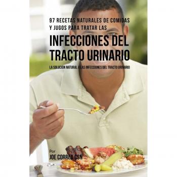 97 Recetas Naturales de Comidas y Jugos para Combatir Infecciones del Tracto Urinario: Soluciones Efectivas y Saludables
