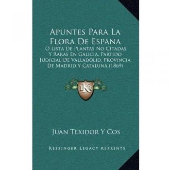 Apuntes Para La Flora De Espana: O Lista De Plantas No Citadas Y Raras En Galicia, Partido Judicial De Valladolid, Provincia De Madrid Y Cataluna