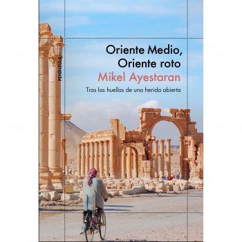 Oriente Medio, Oriente roto: Tras las huellas de una herida abierta - Mikel Ayestaran