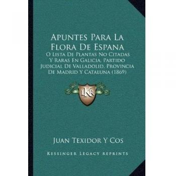 Apuntes Para La Flora de Espana: O Lista de Plantas No Citadas y Raras En Galicia, Partido Judicial de Valladolid, Provincia de Madrid y Cataluna