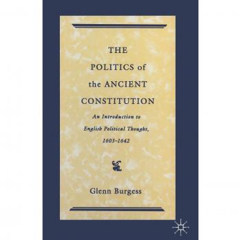 The Politics of the Ancient Constitution: An Introduction to English Political Thought 1600-1642: Introduction to English Political Thought, 1600-42