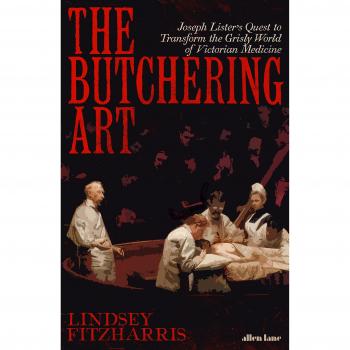 The Butchering Art: Joseph Lister’s Quest to Transform the Grisly World of Victorian Medicine