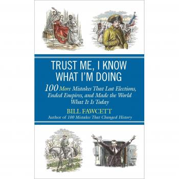 Trust Me, I Know What I'm Doing: 100 More Mistakes That Lost Elections, Ended Empires, and Made the World What It Is Today